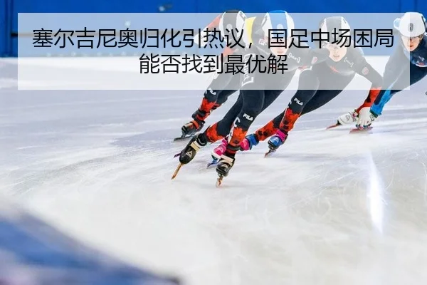sai-er-ji-ni-ao-gui-hua-yin-re-yi-guo-zu-zhong-chang-kun-ju-neng-fou-zhao-dao-zui-you-jie-2-522.jpg