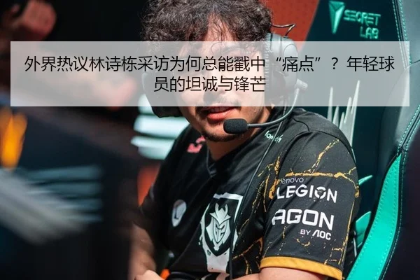 外界热议林诗栋采访为何总能戳中“痛点”？年轻球员的坦诚与锋芒